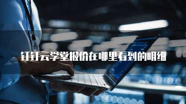 钉钉云学堂报价在哪里看到的明细