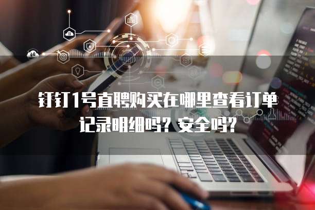 钉钉1号直聘购买在哪里查看订单记录明细吗?安全吗?