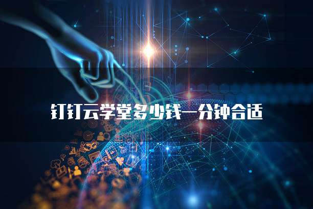 钉钉云学堂多少钱一分钟合适