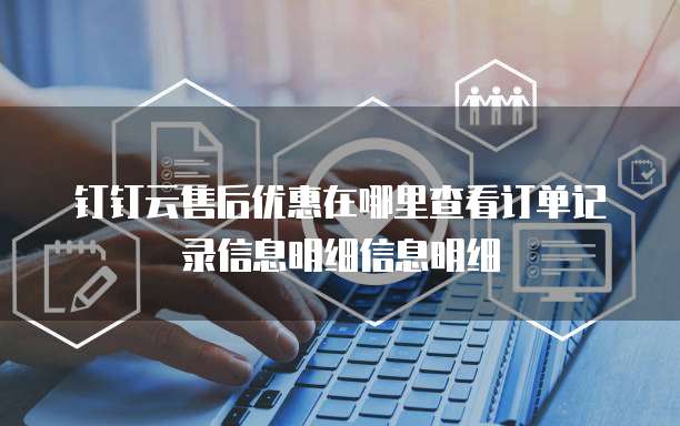 钉钉云售后优惠在哪里查看订单记录信息明细信息明细