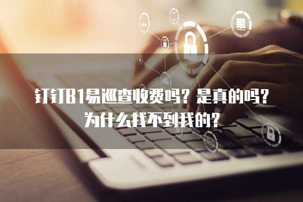 钉钉B1易巡查收费吗?是真的吗?为什么找不到我的?