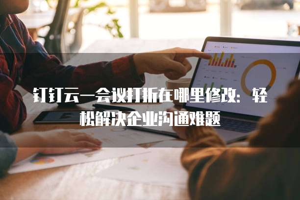 钉钉云一会议打折在哪里修改:轻松解决企业沟通难题