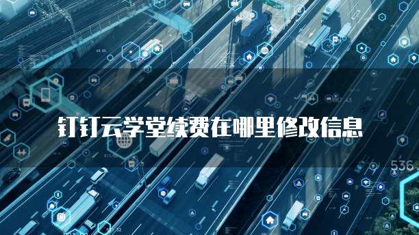 钉钉云学堂续费在哪里修改信息