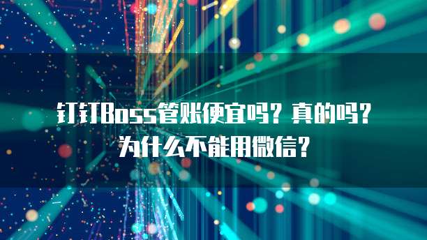 钉钉Boss管账便宜吗?真的吗?为什么不能用微信?