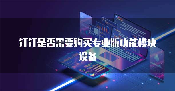 钉钉是否需要购买专业版功能模块设备