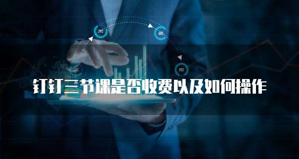 钉钉三节课是否收费以及如何操作