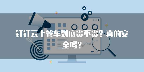 钉钉云上管车到底贵不贵？真的安全吗？