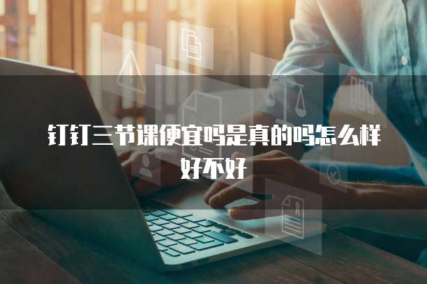 钉钉三节课便宜吗是真的吗怎么样好不好