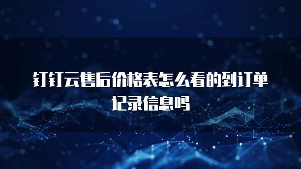 钉钉云售后价格表怎么看的到订单记录信息吗
