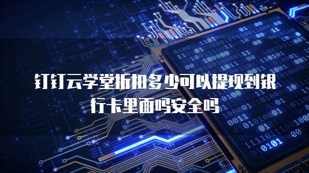 钉钉云学堂折扣多少可以提现到银行卡里面吗安全吗