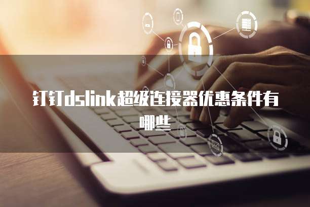 钉钉dslink超级连接器优惠条件有哪些