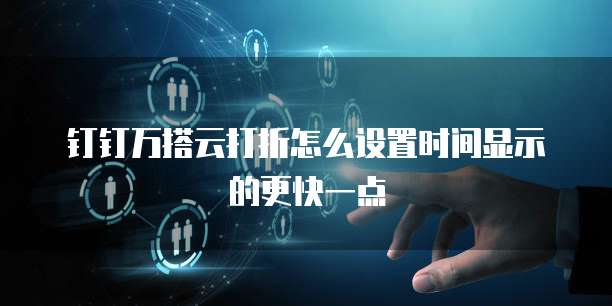 钉钉万搭云打折怎么设置时间显示的更快一点