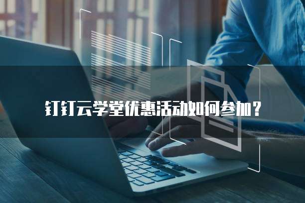 钉钉云学堂优惠活动如何参加?
