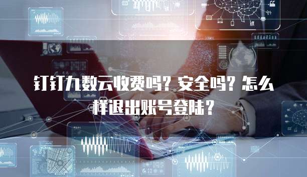 钉钉九数云收费吗?安全吗?怎么样退出账号登陆?