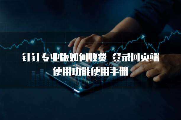 钉钉专业版如何收费 登录网页端使用功能使用手册