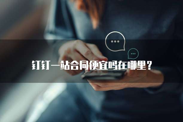 钉钉一站合同便宜吗在哪里?