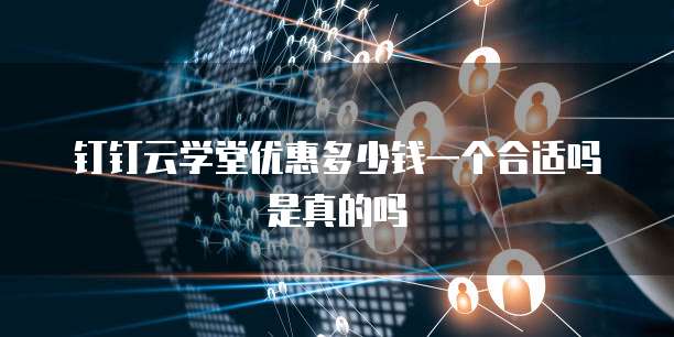 钉钉云学堂优惠多少钱一个合适吗是真的吗