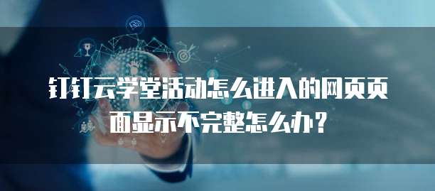 钉钉云学堂活动怎么进入的网页页面显示不完整怎么办?
