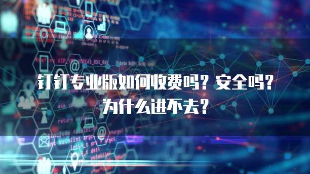 钉钉专业版如何收费吗?安全吗?为什么进不去?