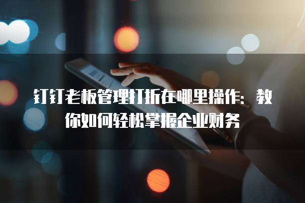 钉钉老板管理打折在哪里操作：教你如何轻松掌握企业财务