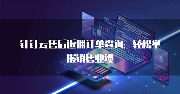 钉钉云售后返佣订单查询:轻松掌握销售业绩