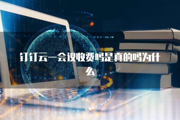 钉钉云一会议收费吗是真的吗为什么