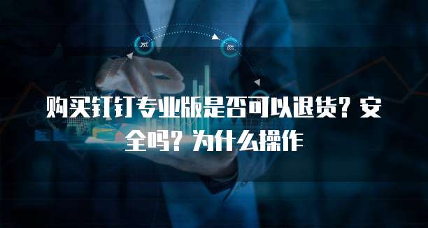 购买钉钉专业版是否可以退货?安全吗?为什么操作