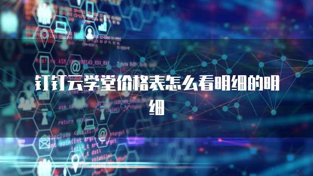 钉钉云学堂价格表怎么看明细的明细