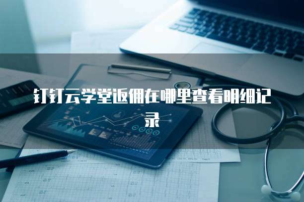 钉钉云学堂返佣在哪里查看明细记录