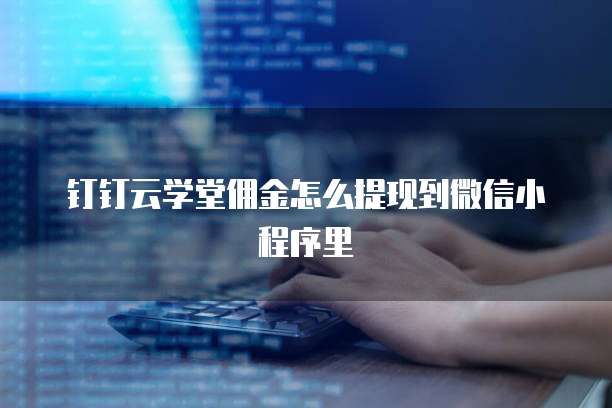 钉钉云学堂佣金怎么提现到微信小程序里
