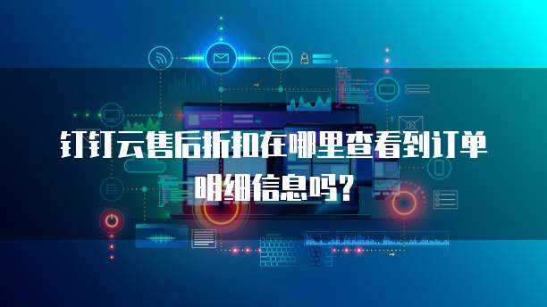 钉钉云售后折扣在哪里查看到订单明细信息吗?