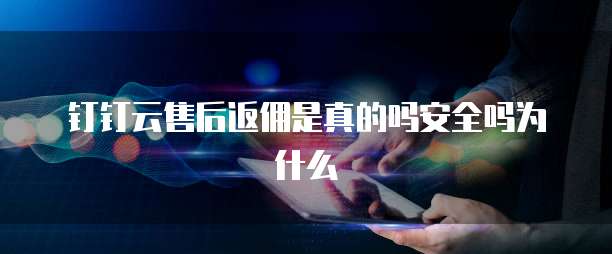 钉钉云售后返佣是真的吗安全吗为什么