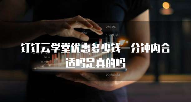 钉钉云学堂优惠多少钱一分钟内合适吗是真的吗