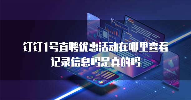 钉钉1号直聘优惠活动在哪里查看记录信息吗是真的吗
