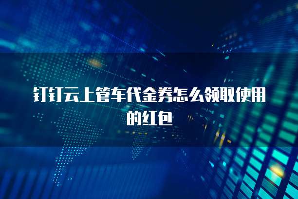 钉钉云上管车代金券怎么领取使用的红包