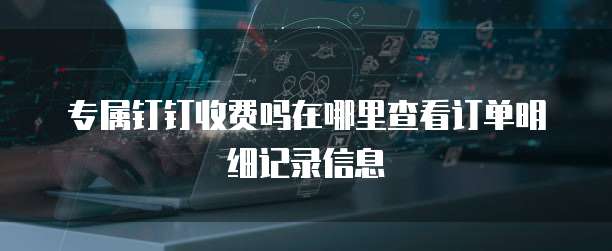 专属钉钉收费吗在哪里查看订单明细记录信息