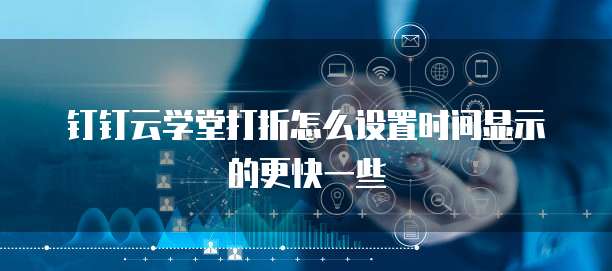 钉钉云学堂打折怎么设置时间显示的更快一些