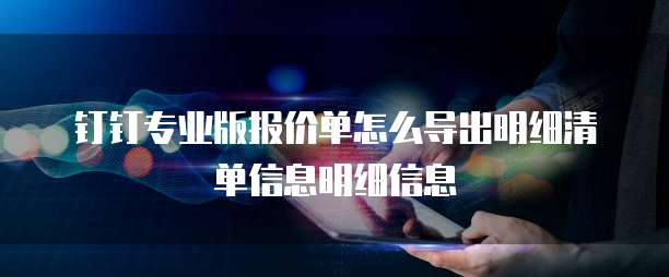 钉钉专业版报价单怎么导出明细清单信息明细信息