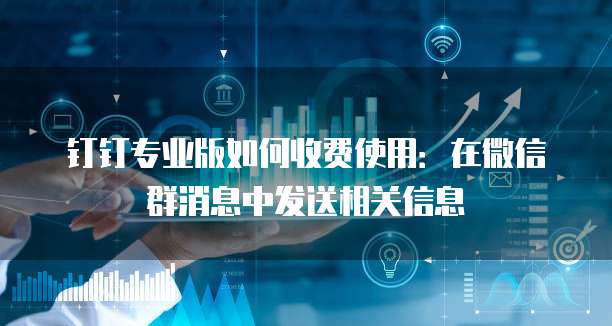 钉钉专业版如何收费使用:在微信群消息中发送相关信息