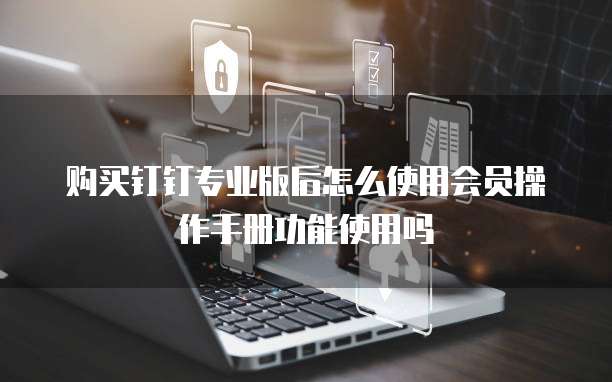 购买钉钉专业版后怎么使用会员操作手册功能使用吗