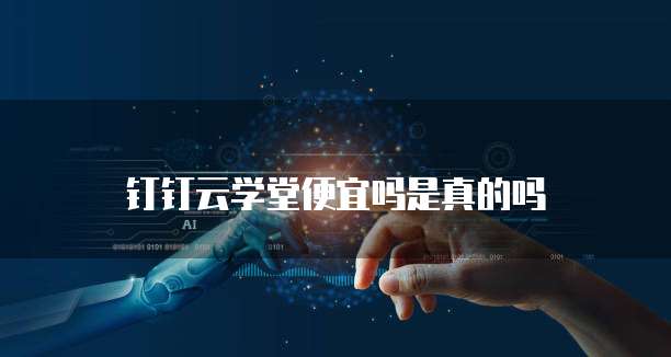 钉钉云学堂便宜吗是真的吗