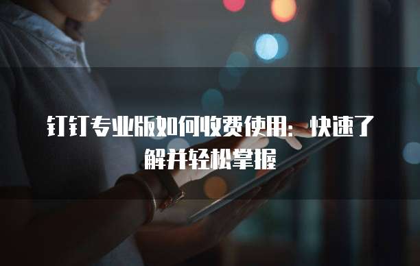 钉钉专业版如何收费使用:快速了解并轻松掌握