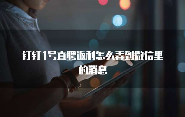 钉钉1号直聘返利怎么弄到微信里的消息