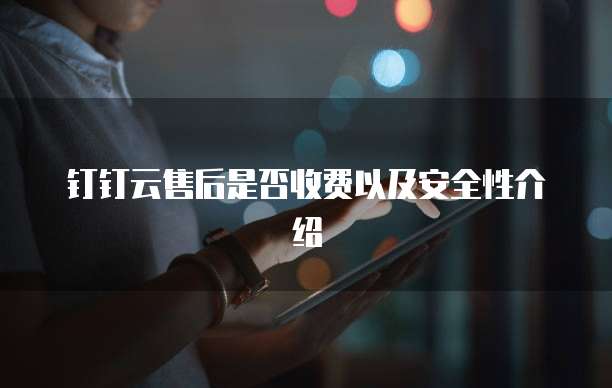 钉钉云售后是否收费以及安全性介绍