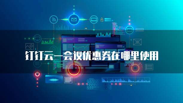 钉钉云一会议优惠券在哪里使用