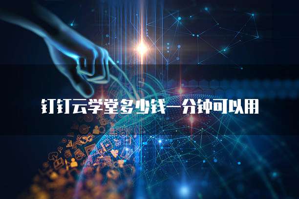 钉钉云学堂多少钱一分钟可以用