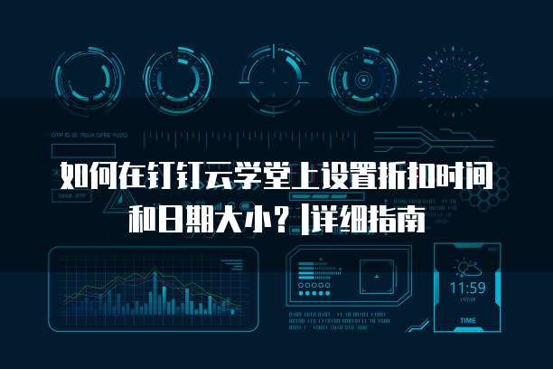 如何在钉钉云学堂上设置折扣时间和日期大小?|详细指南