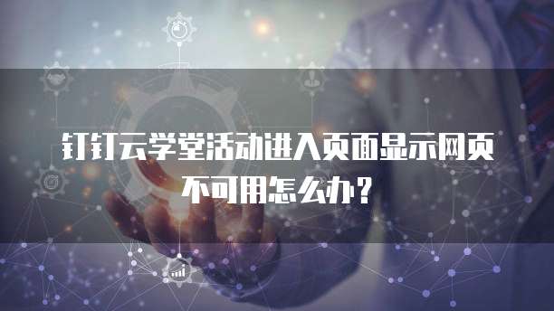 钉钉云学堂活动进入页面显示网页不可用怎么办?