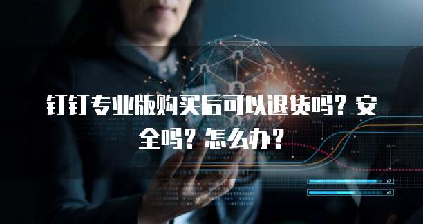 钉钉专业版购买后可以退货吗?安全吗?怎么办?