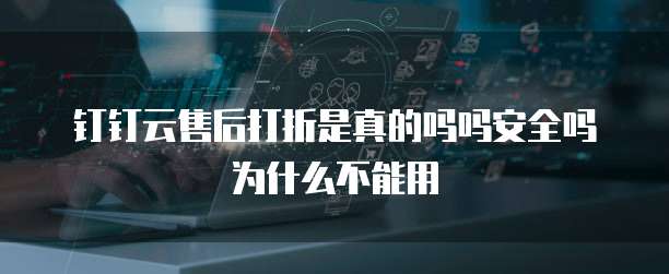 钉钉云售后打折是真的吗吗安全吗为什么不能用